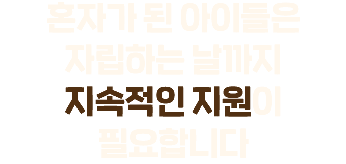 혼자가 된 아이들은 자립하는 날까지 지속적인 지원이 필요합니다