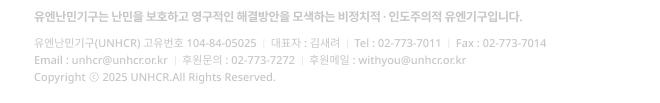 유엔난민기구는 난민을 보호하고 영구적인 해결방안을 모색하는 비정치적·인도주의적 유엔기구입니다. 유엔난민기구(UNHCR) 고유번호 104-84-05025      대표자 : 김새려      Tel : 02-773-7011      Fax : 02-773-7014 Email : unhcr@unhcr.or.kr       후원문의 : 02-773-7272      후원메일 : withyou@unhcr.or.kr     Copyright 2025 UNHCR. All Rights Reserved.